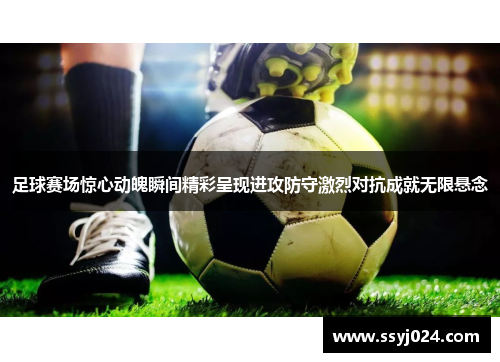 足球赛场惊心动魄瞬间精彩呈现进攻防守激烈对抗成就无限悬念