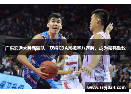 广东宏远大胜新疆队，获得CBA常规赛八连胜，成为豪强劲敌